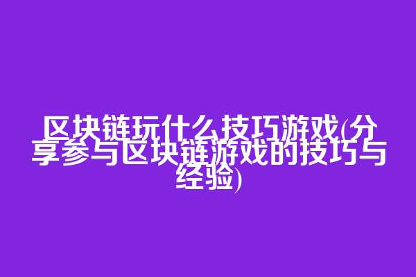 区块链玩什么技巧游戏(分享参与区块链游戏的技巧与经验)