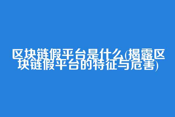 区块链假平台是什么(揭露区块链假平台的特征与危害)