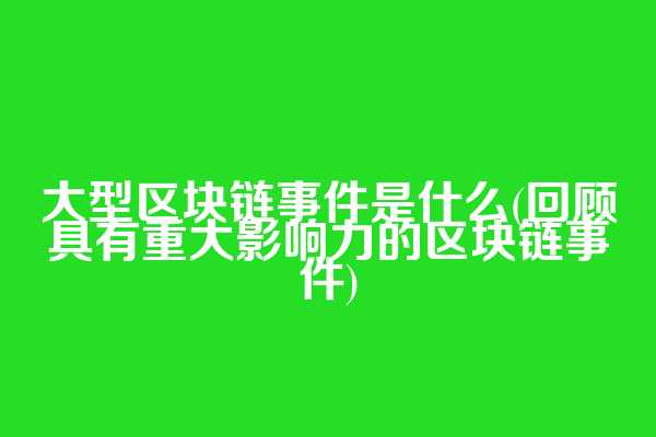 大型区块链事件是什么(回顾具有重大影响力的区块链事件)