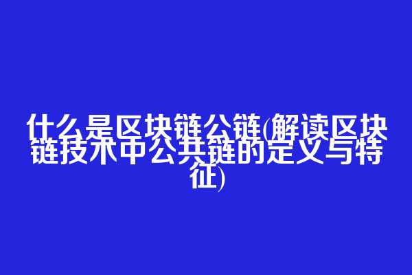 什么是区块链公链(解读区块链技术中公共链的定义与特征)