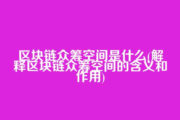 区块链众筹空间是什么(解释区块链众筹空间的含义和作用)