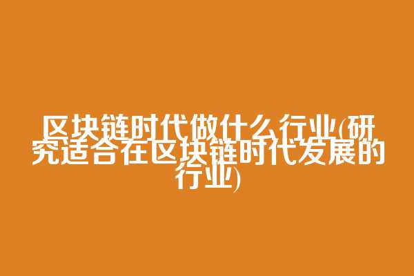 区块链时代做什么行业(研究适合在区块链时代发展的行业)