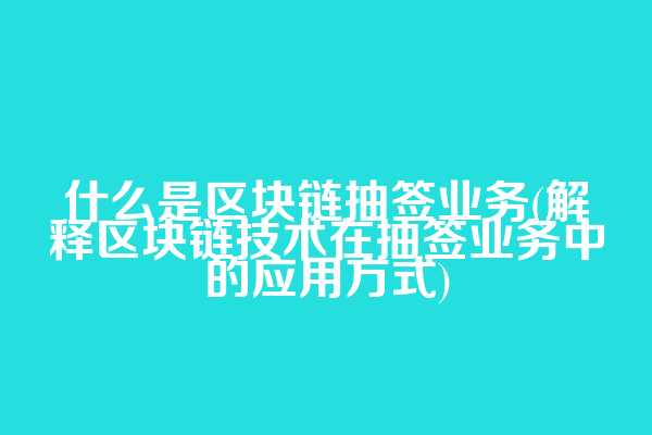 什么是区块链抽签业务(解释区块链技术在抽签业务中的应用方式)