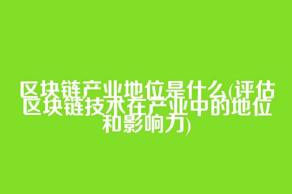 区块链产业地位是什么(评估区块链技术在产业中的地位和影响力)