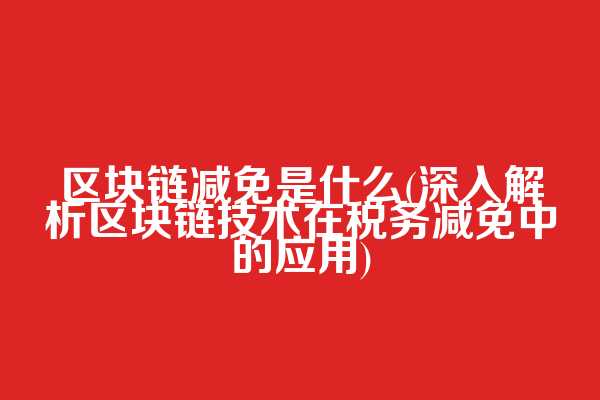 区块链减免是什么(深入解析区块链技术在税务减免中的应用)
