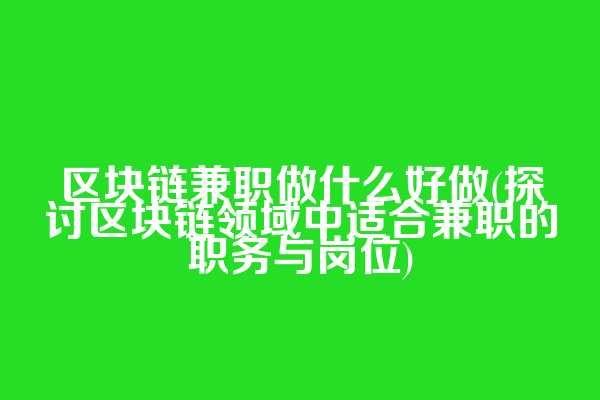 区块链兼职做什么好做(探讨区块链领域中适合兼职的职务与岗位)