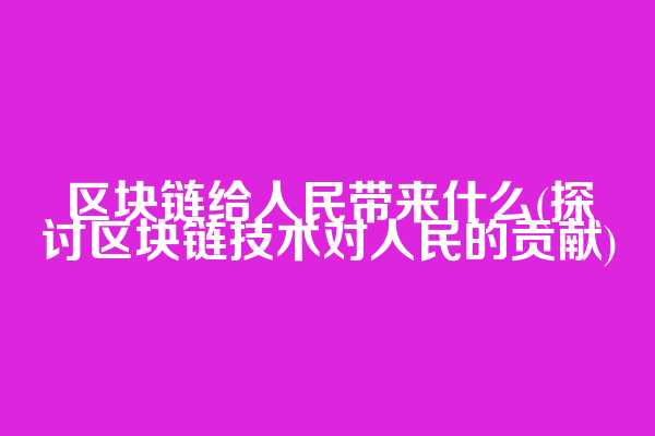 区块链给人民带来什么(探讨区块链技术对人民的贡献)  第1张