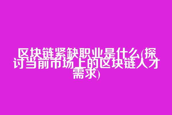 区块链紧缺职业是什么(探讨当前市场上的区块链人才需求)