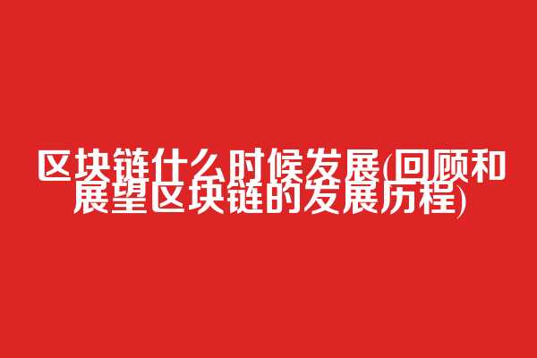 区块链什么时候发展(回顾和展望区块链的发展历程)