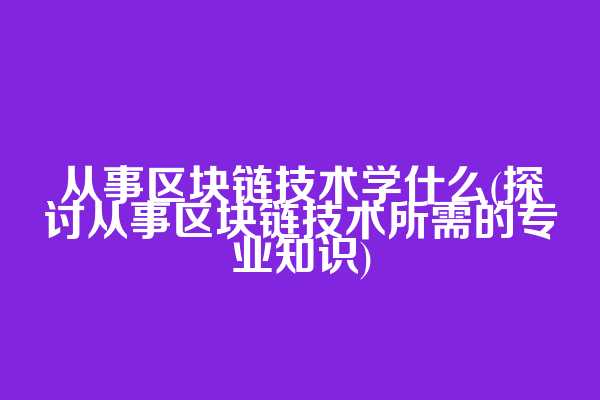 从事区块链技术学什么(探讨从事区块链技术所需的专业知识)