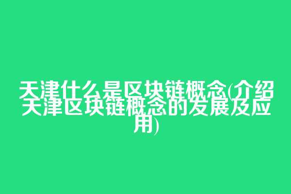 天津什么是区块链概念(介绍天津区块链概念的发展及应用)