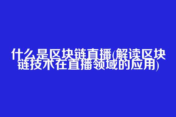 什么是区块链直播(解读区块链技术在直播领域的应用)