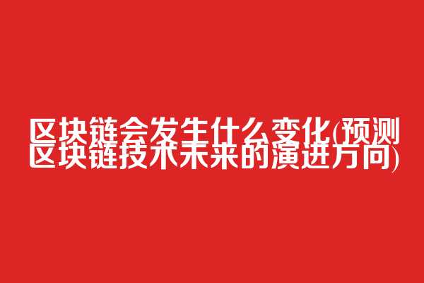 区块链会发生什么变化(预测区块链技术未来的演进方向)