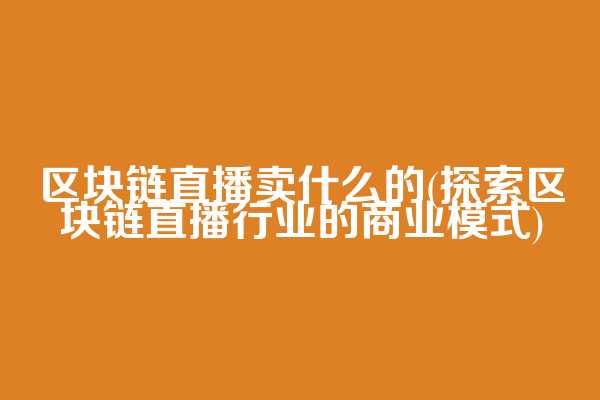 区块链直播卖什么的(探索区块链直播行业的商业模式)