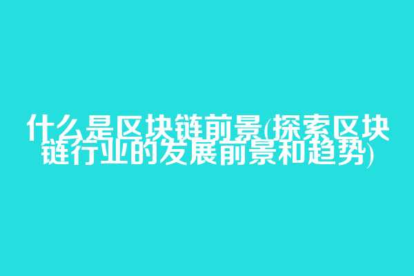 什么是区块链前景(探索区块链行业的发展前景和趋势)