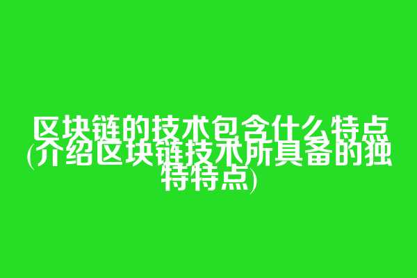 区块链的技术包含什么特点(介绍区块链技术所具备的独特特点)