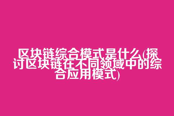 区块链综合模式是什么(探讨区块链在不同领域中的综合应用模式)