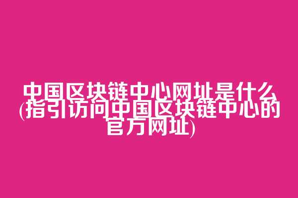 中国区块链中心网址是什么(指引访问中国区块链中心的官方网址)