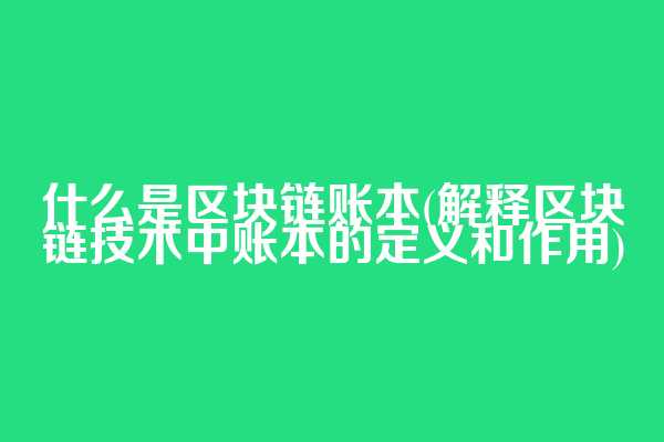 什么是区块链账本(解释区块链技术中账本的定义和作用)