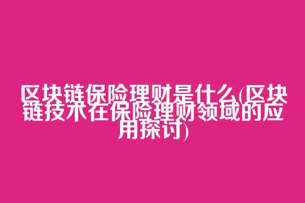 区块链保险理财是什么(区块链技术在保险理财领域的应用探讨)