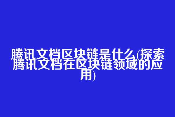 腾讯文档区块链是什么(探索腾讯文档在区块链领域的应用)