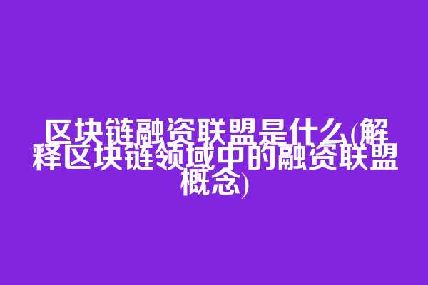 区块链融资联盟是什么(解释区块链领域中的融资联盟概念)