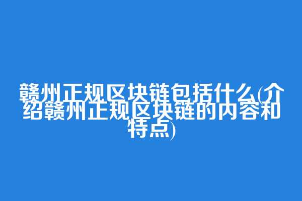 赣州正规区块链包括什么(介绍赣州正规区块链的内容和特点)