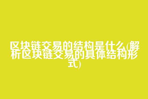 区块链交易的结构是什么(解析区块链交易的具体结构形式)