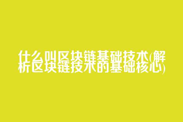 什么叫区块链基础技术(解析区块链技术的基础核心)