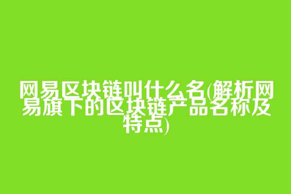 网易区块链叫什么名(解析网易旗下的区块链产品名称及特点)