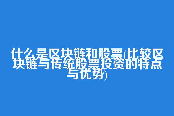 什么是区块链和股票(比较区块链与传统股票投资的特点与优势)