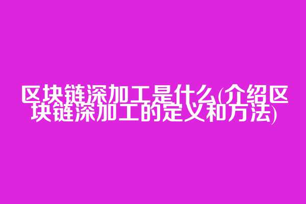 区块链深加工是什么(介绍区块链深加工的定义和方法)