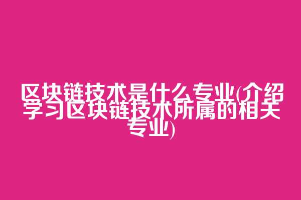 区块链技术是什么专业(介绍学习区块链技术所属的相关专业)