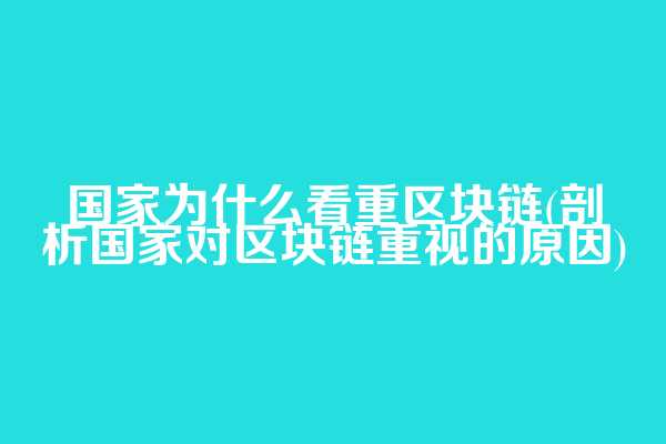 国家为什么看重区块链(剖析国家对区块链重视的原因)