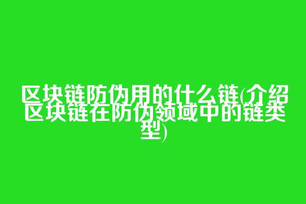 区块链防伪用的什么链(介绍区块链在防伪领域中的链类型)