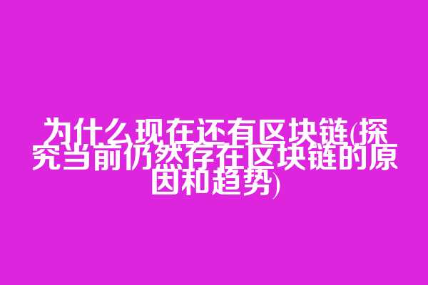 为什么现在还有区块链(探究当前仍然存在区块链的原因和趋势)