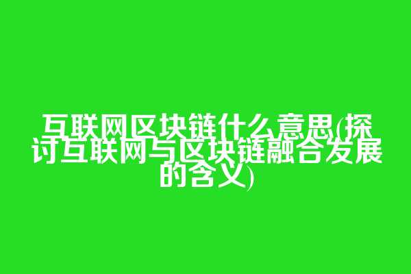 互联网区块链什么意思(探讨互联网与区块链融合发展的含义)