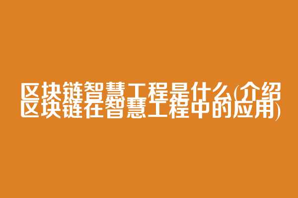 区块链智慧工程是什么(介绍区块链在智慧工程中的应用)