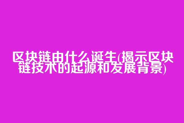 区块链由什么诞生(揭示区块链技术的起源和发展背景)