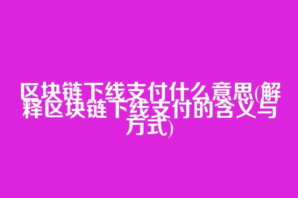 区块链下线支付什么意思(解释区块链下线支付的含义与方式)