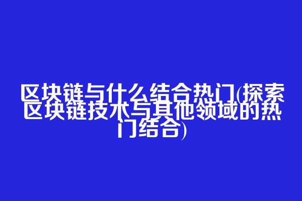 区块链与什么结合热门(探索区块链技术与其他领域的热门结合)