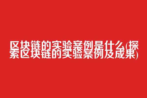 区块链的实验案例是什么(探索区块链的实验案例及成果)