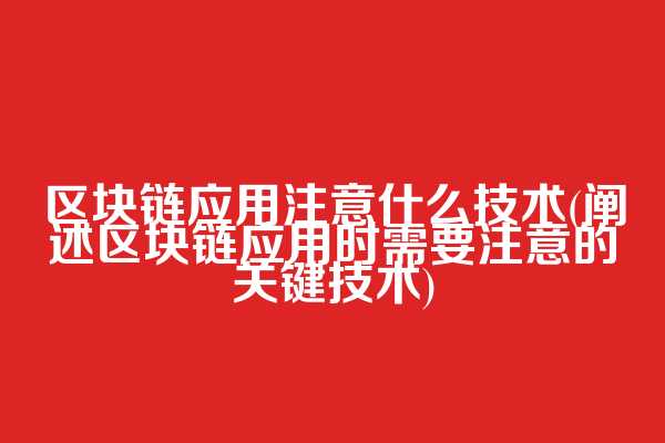 区块链应用注意什么技术(阐述区块链应用时需要注意的关键技术)