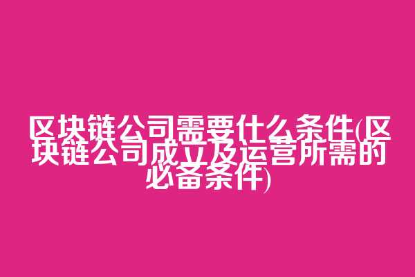 区块链公司需要什么条件(区块链公司成立及运营所需的必备条件)