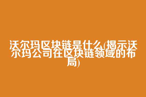 沃尔玛区块链是什么(揭示沃尔玛公司在区块链领域的布局)