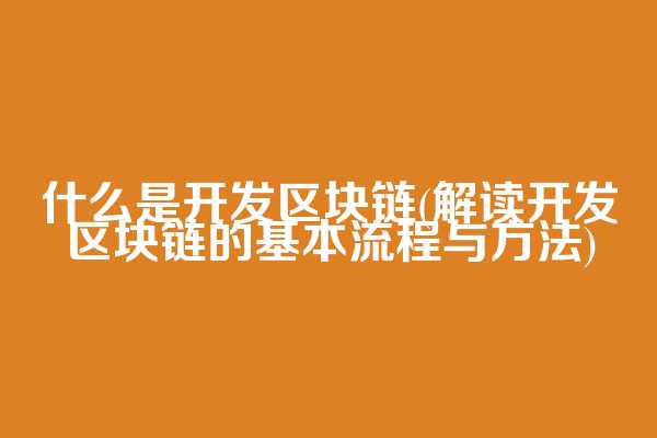 什么是开发区块链(解读开发区块链的基本流程与方法)