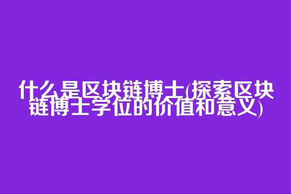 什么是区块链博士(探索区块链博士学位的价值和意义)