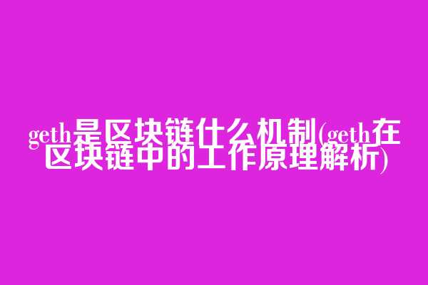 geth是区块链什么机制(geth在区块链中的工作原理解析)