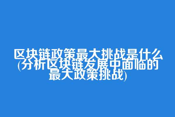 区块链政策最大挑战是什么(分析区块链发展中面临的最大政策挑战)