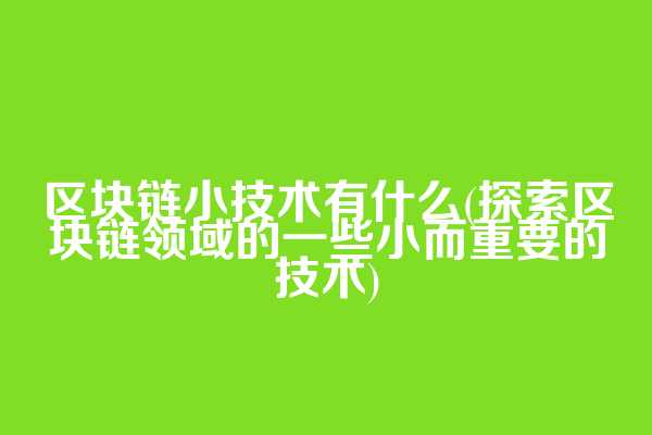区块链小技术有什么(探索区块链领域的一些小而重要的技术)